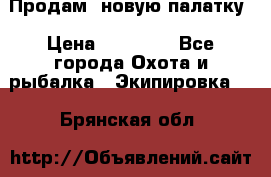 Продам  новую палатку › Цена ­ 10 000 - Все города Охота и рыбалка » Экипировка   . Брянская обл.